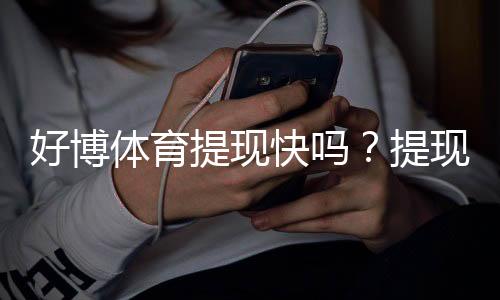 好博体育提现快吗？提现速度、到账时间与常见问题全解析