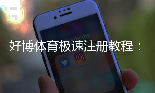 好博体育极速注册教程:新手快速完成注册步骤与常见问题全解