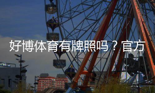 好博体育有牌照吗？官方资质、合法性与用户安全全面核查