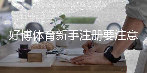 好博体育新手注册要注意什么？注册流程、实名认证、优惠与安全防骗全解析