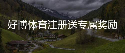好博体育注册送专属奖励：新手注册领取教程、优惠规则与注意事项