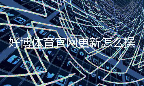 好博体育官网更新怎么操作？最新版功能、下载安装与登录使用详解