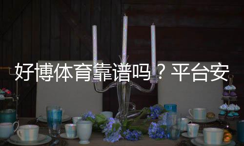 好博体育靠谱吗？平台安全、出款与用户口碑全方位评测