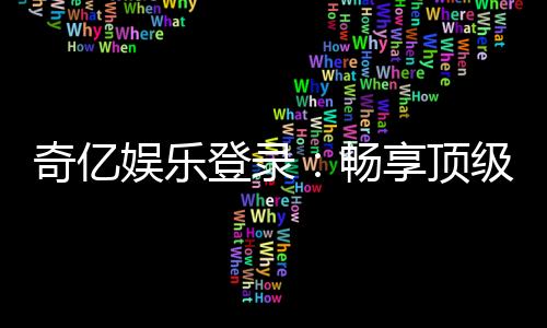 奇亿娱乐登录：畅享顶级棋牌电游的尊贵体验