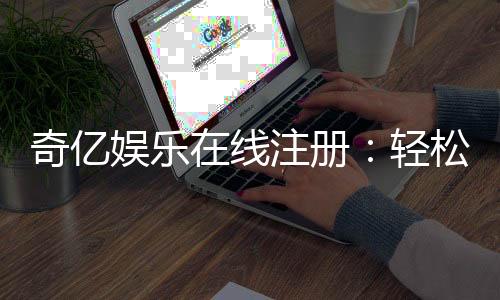 奇亿娱乐在线注册：轻松完成开户畅享顶级游戏体验