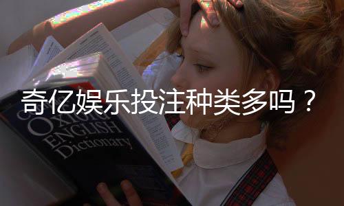 奇亿娱乐投注种类多吗？深度解析平台热门游戏与特色玩法