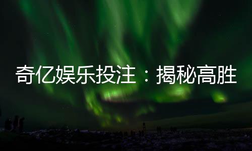 奇亿娱乐投注：揭秘高胜率玩家的投注技巧与实战心得