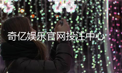 奇亿娱乐官网投注中心：探索高赔率游戏的制胜策略与技巧