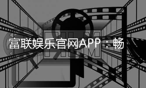 富联娱乐官网APP:畅享顶级棋牌电游的豪华体验