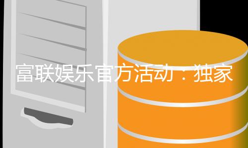 富联娱乐官方活动：独家优惠与精彩赛事等你参与