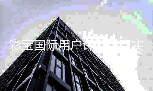 彩宝国际用户评价：真实见证让您信赖