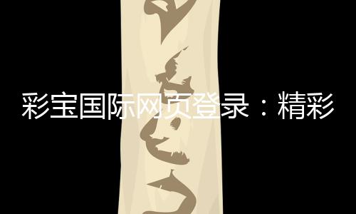 彩宝国际网页登录：精彩游戏等您体验