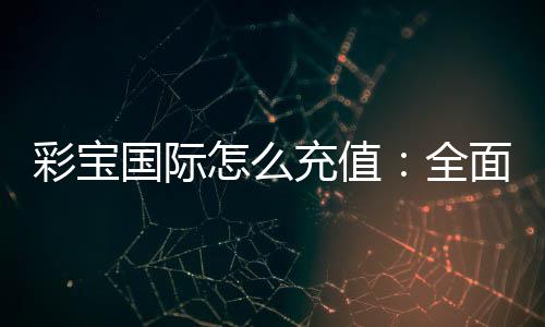 彩宝国际怎么充值:全面指南