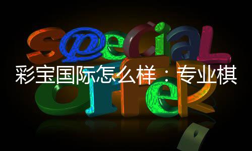 彩宝国际怎么样:专业棋牌娱乐投注畅享电子游艺乐趣