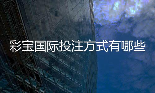 彩宝国际投注方式有哪些：详细介绍游戏规则