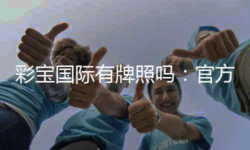 彩宝国际有牌照吗：官方认证安全可靠
