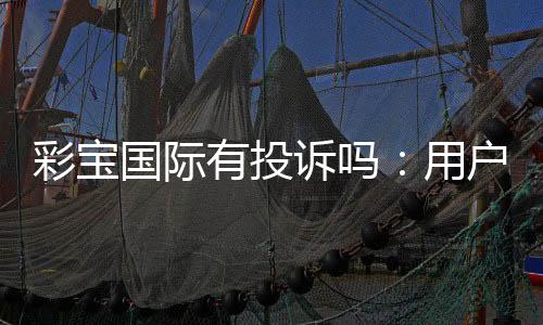 彩宝国际有投诉吗：用户真实经验揭秘