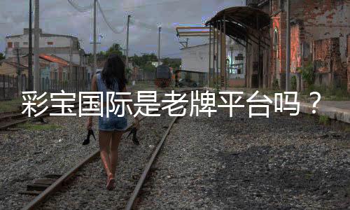 彩宝国际是老牌平台吗?值得信赖吗