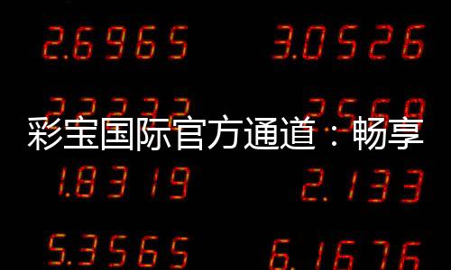 彩宝国际官方通道：畅享顶级娱乐服务