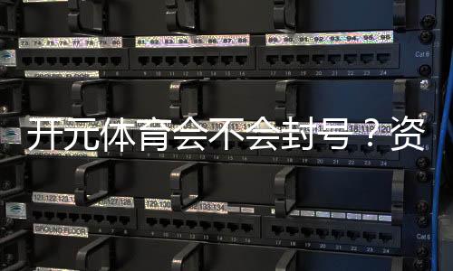 开元体育会不会封号？资深玩家揭秘账号安全与防封技巧