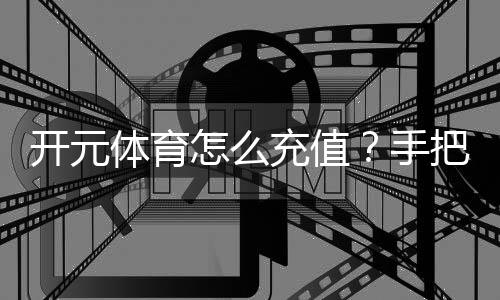 开元体育怎么充值？手把手教你快速到账的详细流程