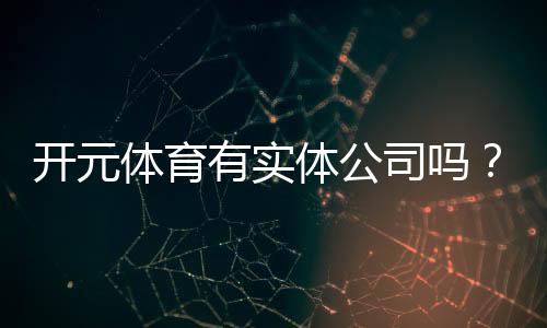 开元体育有实体公司吗？深度解析其线下运营与资质背景