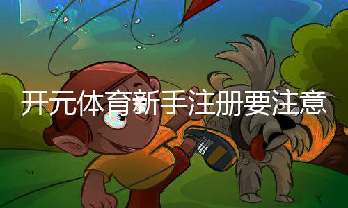 开元体育新手注册要注意什么？5个关键细节助你顺利开局