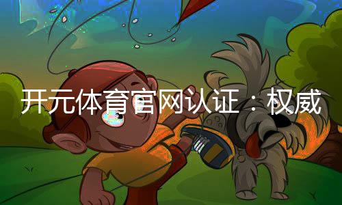 开元体育官网认证：权威平台保障您的安全投注体验