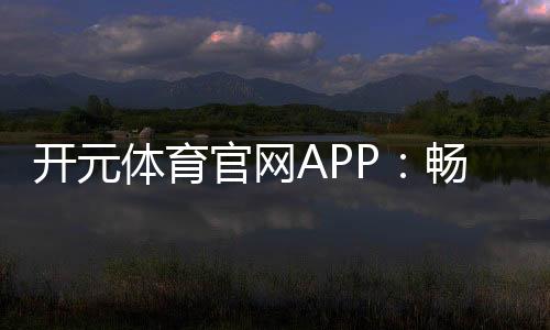 开元体育官网APP：畅享顶级棋牌电游的极致体验