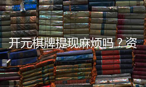 开元棋牌提现麻烦吗？资深玩家分享快速到账技巧