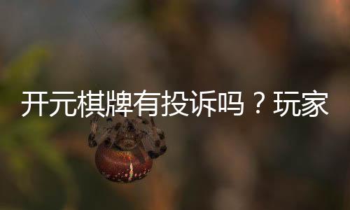 开元棋牌有投诉吗？玩家真实反馈与投诉处理解析
