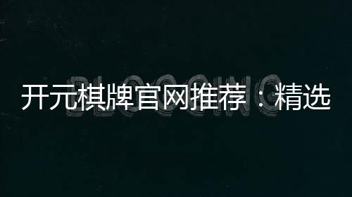 开元棋牌官网推荐：精选优质平台与畅玩攻略
