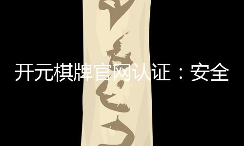 开元棋牌官网认证：安全可靠的游戏平台选择指南