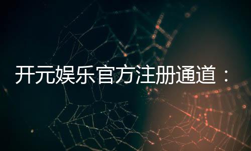 开元娱乐官方注册通道：轻松开启您的顶级游戏体验之旅
