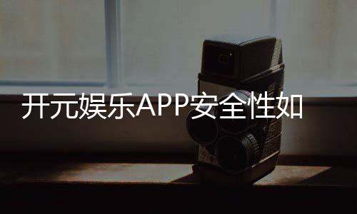 开元娱乐APP安全性如何？全面解析其资金保障与数据防护措施