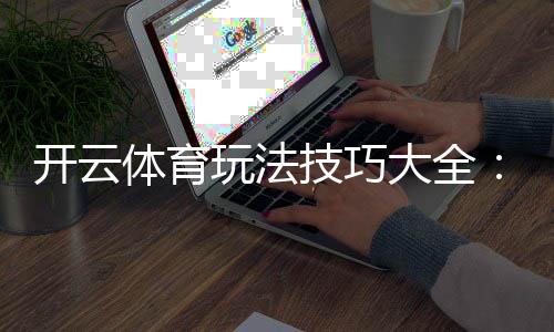 开云体育玩法技巧大全：新手入门、实战攻略与常见误区