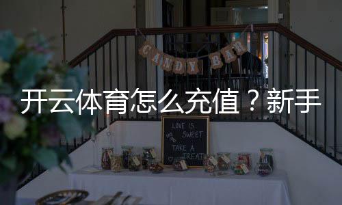 开云体育怎么充值?新手图文步骤、支付方式与安全注意事项