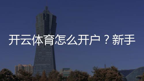 开云体育怎么开户？新手注册流程、实名验证与安全注意事项详解