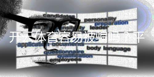 开云体育容易被骗吗？平台安全真实评测与新手防骗攻略