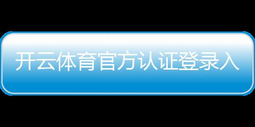 开云体育官方认证登录入口与步骤详解：新手注册、安全验证与常见问题
