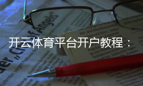 开云体育平台开户教程：新手注册流程、实名认证与安全设置详解