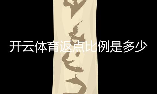 开云体育返点比例是多少？新手必看：最新返点比例、计算方法与注意事项