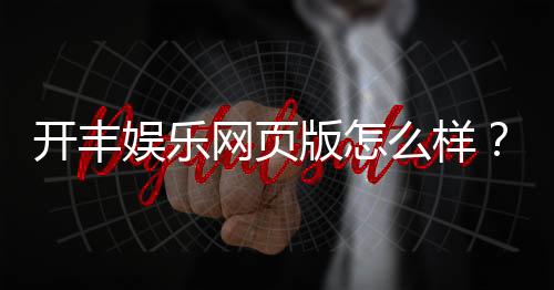 开丰娱乐网页版怎么样？资深玩家亲测体验与平台特色解析