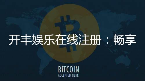 开丰娱乐在线注册：畅享顶级棋牌与电子游艺的尊贵体验