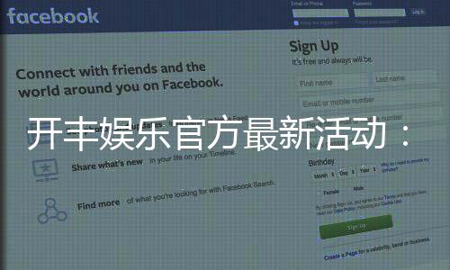 开丰娱乐官方最新活动：限时豪礼与惊喜优惠等你来拿