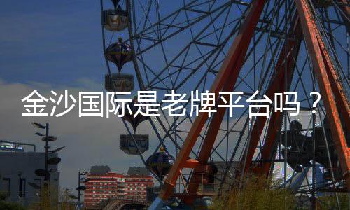 金沙国际是老牌平台吗？资深玩家揭秘其历史与信誉