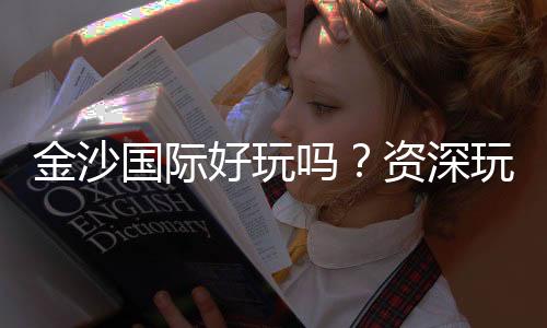 金沙国际好玩吗？资深玩家带你揭秘真实体验与赢钱技巧