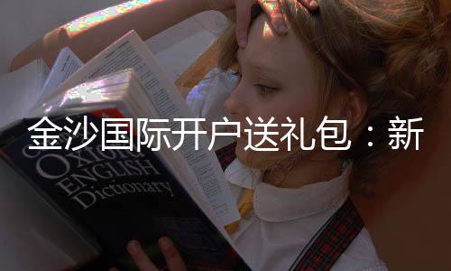 金沙国际开户送礼包：新会员专享豪礼及开户攻略