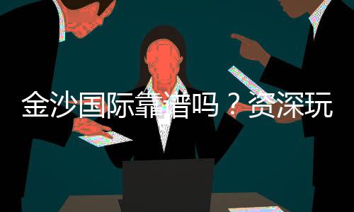 金沙国际靠谱吗？资深玩家揭秘平台真实体验与安全攻略