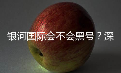 银河国际会不会黑号？深度解析平台安全性与防黑技巧
